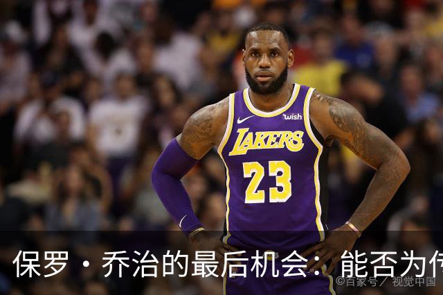 保罗·乔治的最后机会：能否为传奇增添总冠军荣耀？