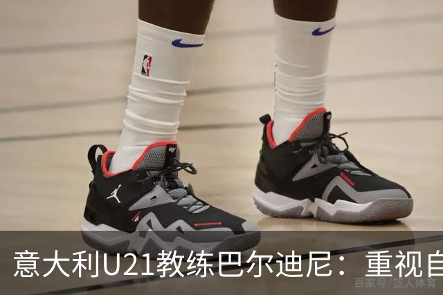 意大利U21教练巴尔迪尼：重视自我发挥，享受比赛氛围