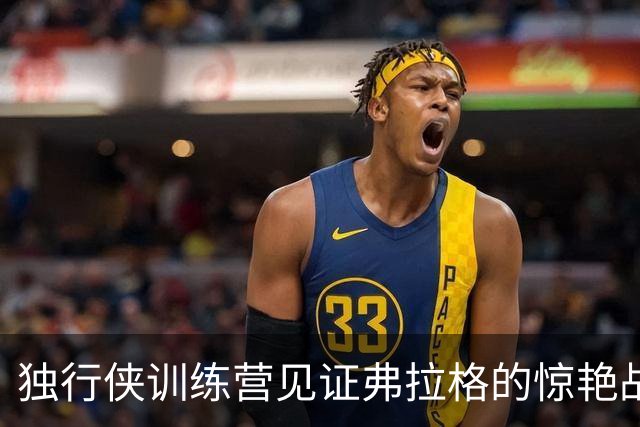独行侠训练营见证弗拉格的惊艳战斧扣篮瞬间
