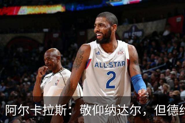 阿尔卡拉斯：敬仰纳达尔，但德约科维奇是无可争议的网球之王