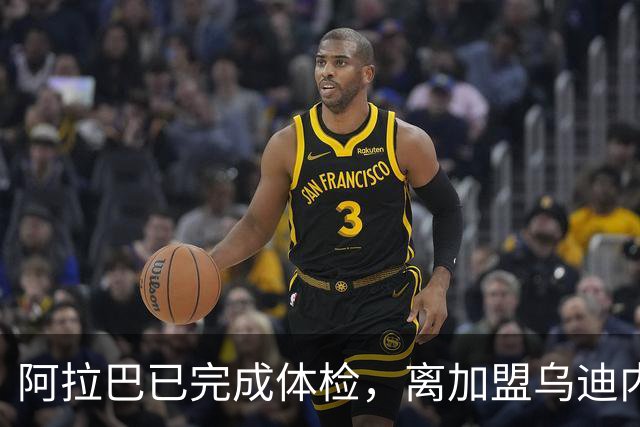 阿拉巴已完成体检，离加盟乌迪内斯仅一步之遥