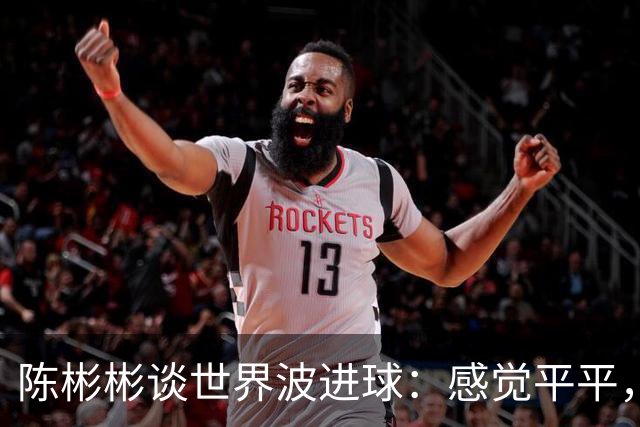 陈彬彬谈世界波进球：感觉平平，唯有三分才让人满意